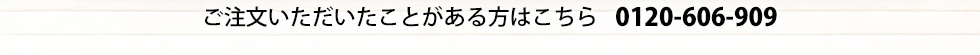 ご注文いただいたことがある方はこちら 0120-606-909