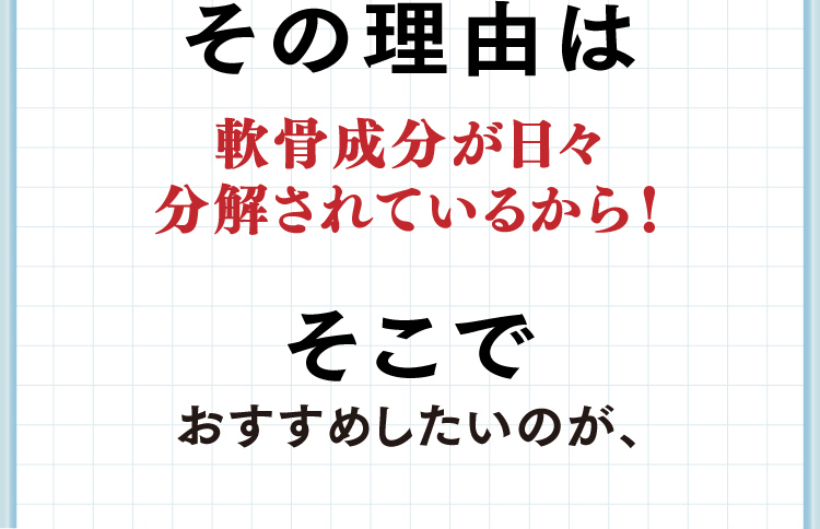 その理由は軟骨成分が日々分解されているから！