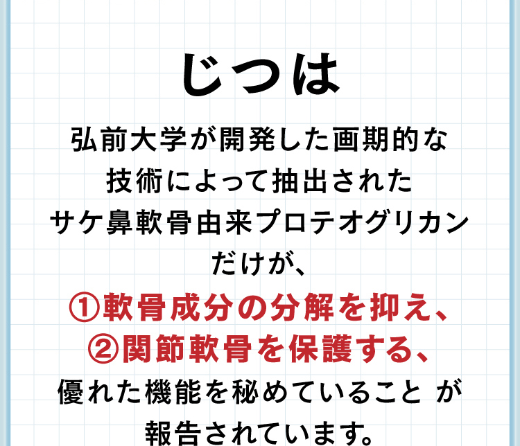 じつは弘前大学が開発した画期的な技術によって抽出されたサケ鼻軟骨由来プロテオグリカンだけが、