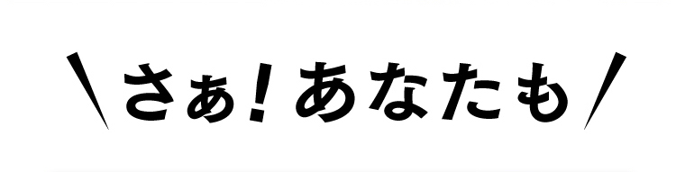 さぁ！あなたも