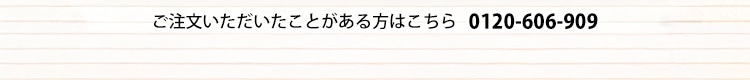 ご注文いただいたことがある方はこちら 0120-606-909