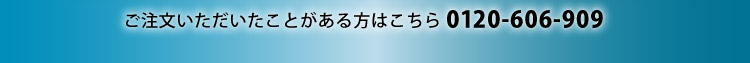 ご注文いただいたことがある方はこちら 0120-606-909