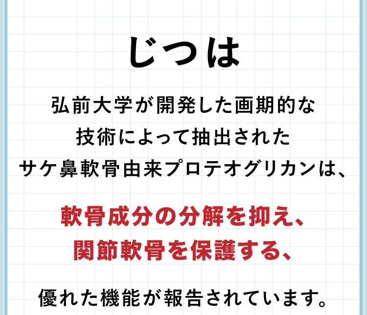 じつは弘前大学が開発した画期的な技術によって抽出されたサケ鼻軟骨由来プロテオグリカンだけが、