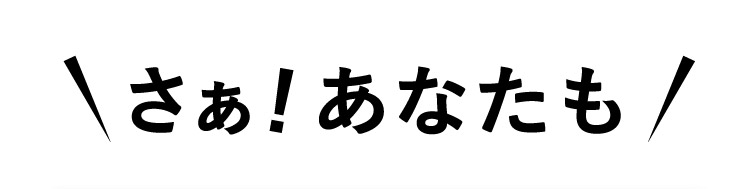 さぁ！あなたも