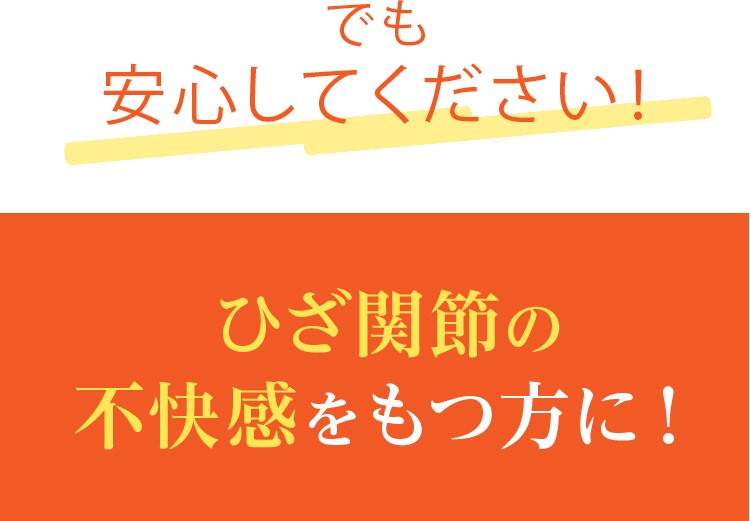でも安心してください！ひざ関節の不快感をもつ方に！