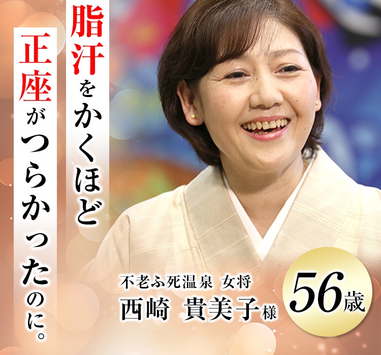 脂汗をかくほど正座がつらかったのに。 不老ふ死温泉 女将 西崎 貴美子様 56歳