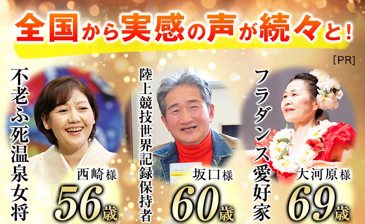 全国から実感の声が続々と！ 不老ふ死温泉女将 西崎様 56歳 櫻井歯科　医院長 櫻井様 76歳 フラダンス愛好家 大河原様 69歳