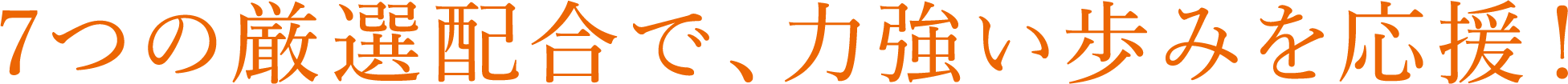 7つの厳選配合で、力強い歩みを応援！
