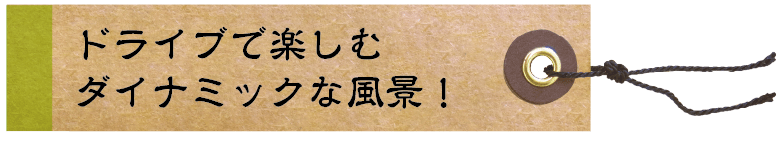 ドライブで楽しむダイナミックな風景！