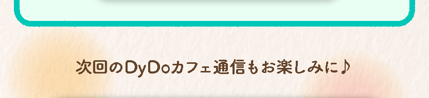 次回のDyDoカフェ通信もお楽しみに♪