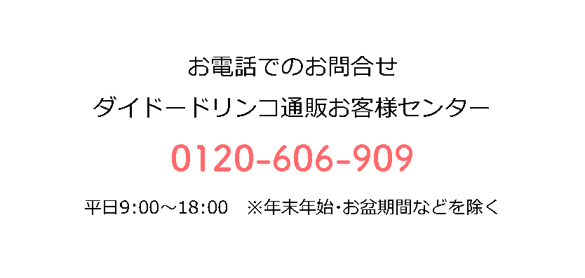 お電話でのお問合せダイドードリンコ通販お客様センター0120-606-909平日9:00～18:00※年末年始・お盆期間などを除く