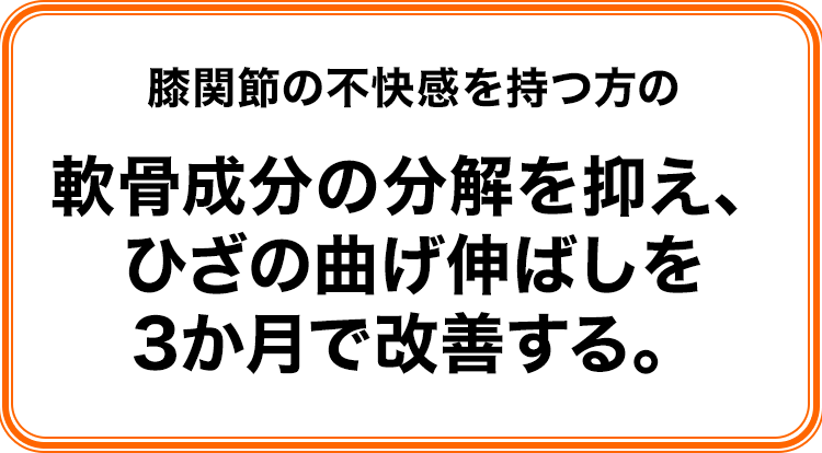 膝関節の不快感を持つ方の軟骨成分の分解を抑え、ひざの曲げ伸ばしを3か月で改善する。
