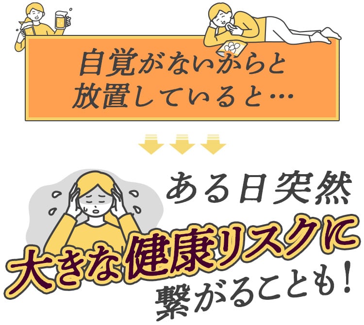 ある日突然大きな健康リスクにつながることも！