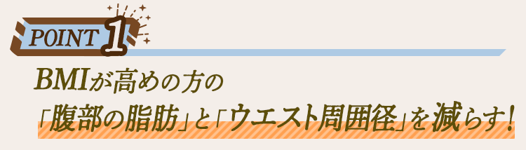 【Point 1】 BMIが高めの方の「腹部の脂肪」と「ウエスト」を減らす！
