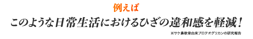 例えば、このような日常生活におけるひざの違和感を軽減！