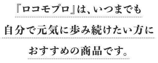 『ロコモプロ』は、いつまでも自分で元気に歩み続けたい方におすすめの商品です。