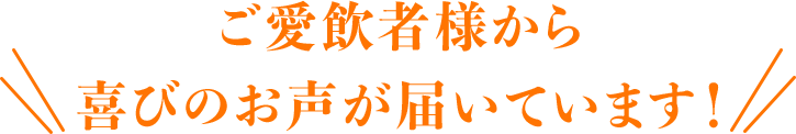 ご愛飲者様から喜びのお声が届いています！
