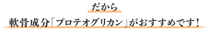だから、軟骨成分「プロテオグリカン」がおすすめです！